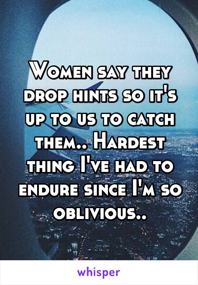 Women say they drop hints so it's up to us to catch them.. Hardest thing I've had to endure since I'm so oblivious..