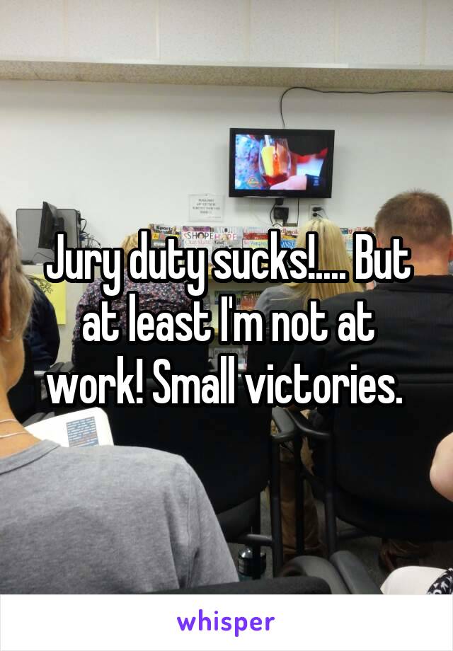 Jury duty sucks!.... But at least I'm not at work! Small victories. 