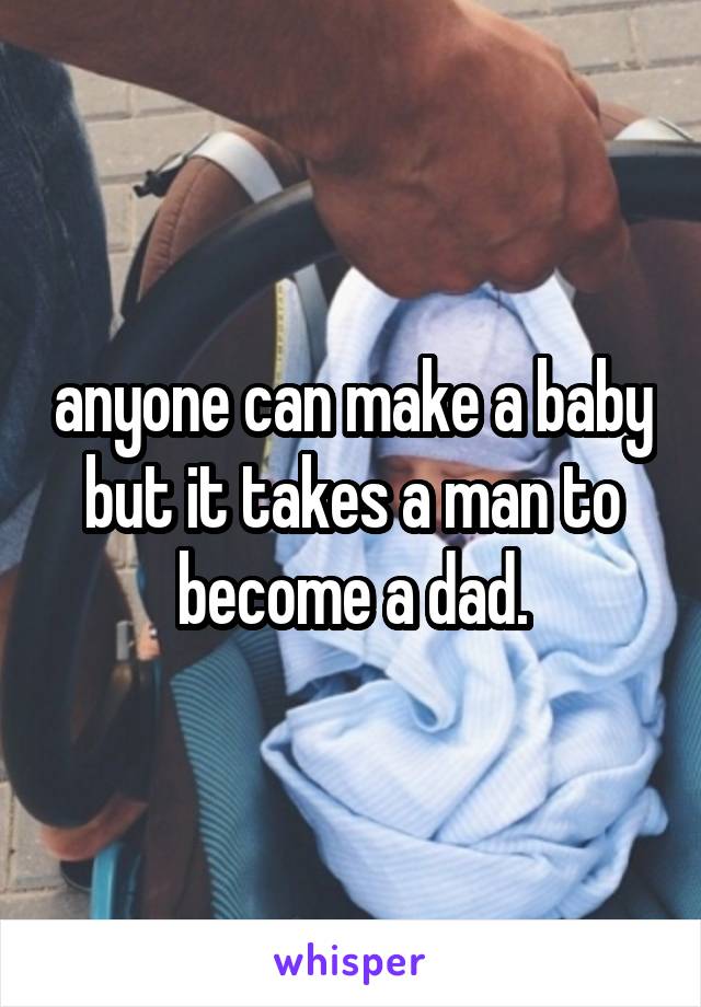 anyone can make a baby but it takes a man to become a dad.