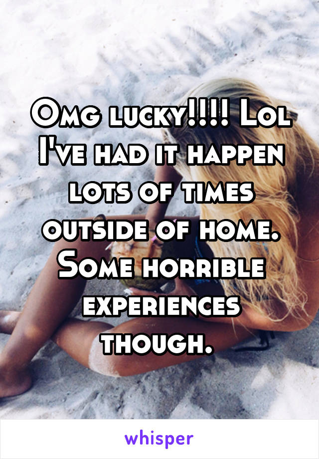 Omg lucky!!!! Lol I've had it happen lots of times outside of home. Some horrible experiences though. 