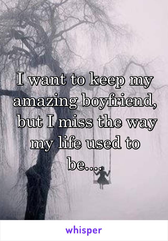 I want to keep my amazing boyfriend,  but I miss the way my life used to be....