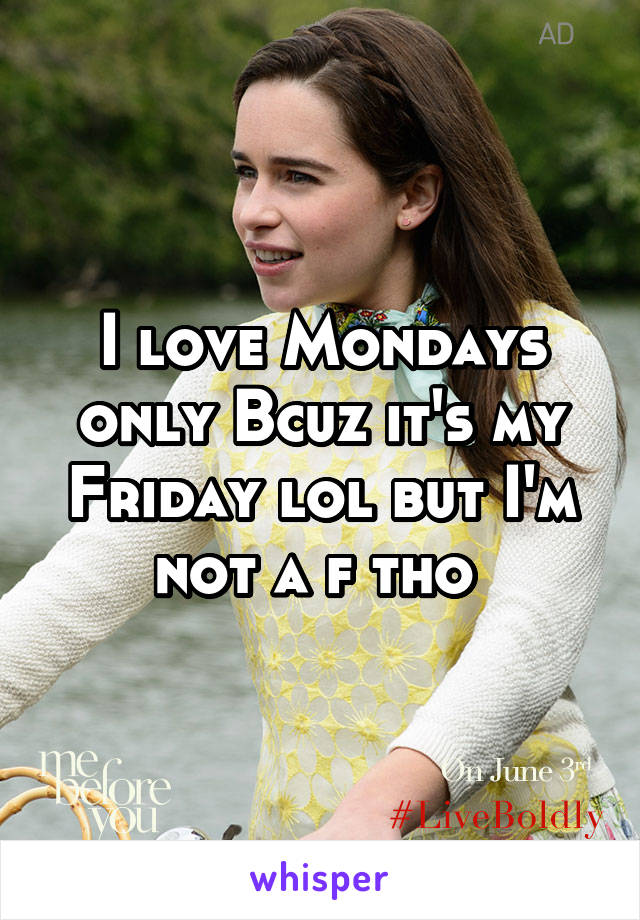 I love Mondays only Bcuz it's my Friday lol but I'm not a f tho 