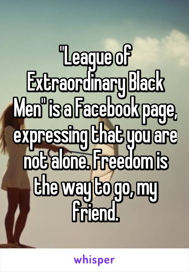 "League of Extraordinary Black Men" is a Facebook page, expressing that you are not alone. Freedom is the way to go, my friend.