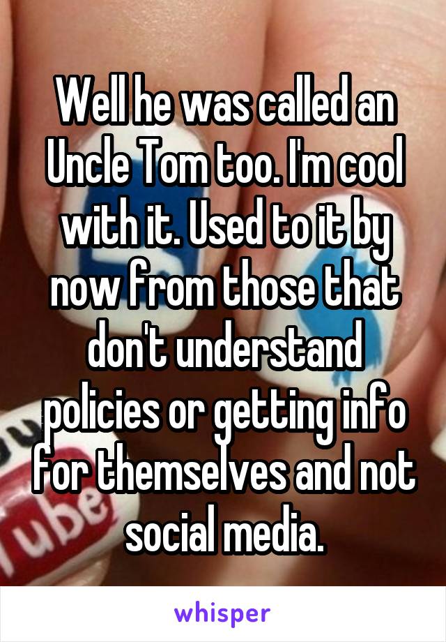 Well he was called an Uncle Tom too. I'm cool with it. Used to it by now from those that don't understand policies or getting info for themselves and not social media.