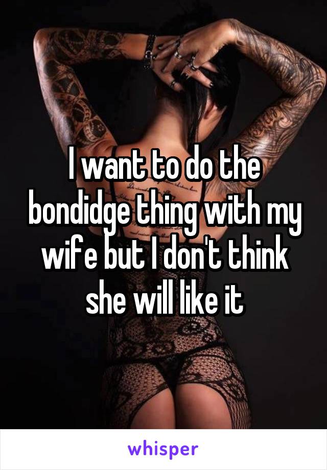 I want to do the bondidge thing with my wife but I don't think she will like it