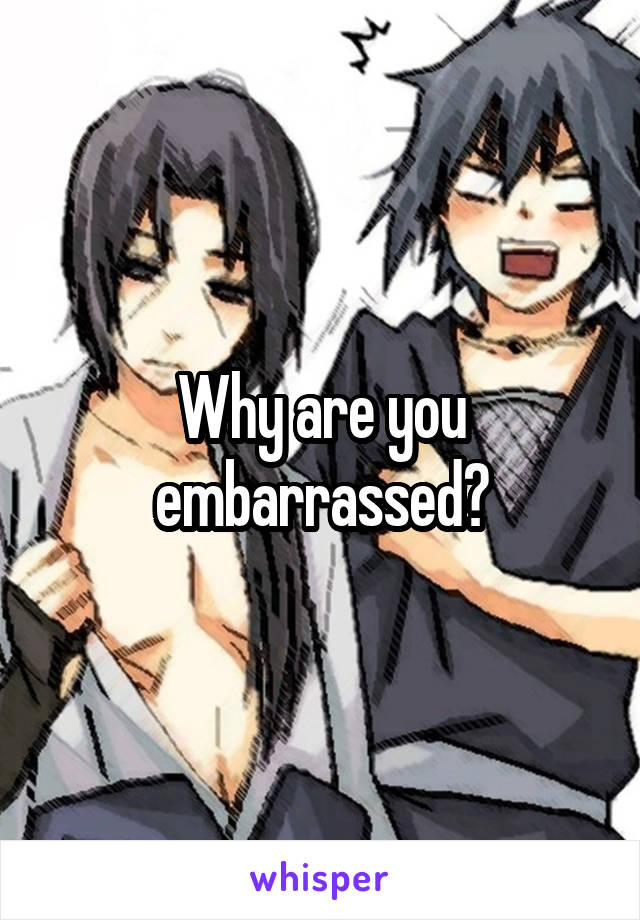 Why are you embarrassed?