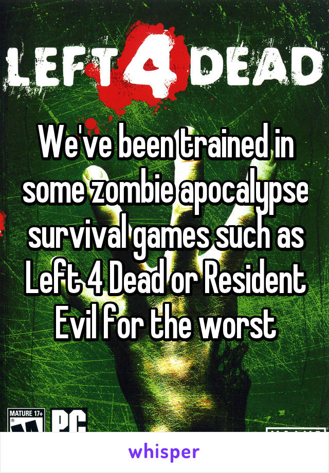 We've been trained in some zombie apocalypse survival games such as Left 4 Dead or Resident Evil for the worst