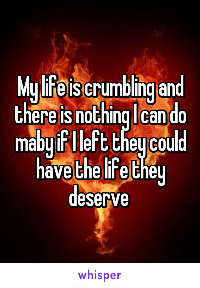 My life is crumbling and there is nothing I can do maby if I left they could have the life they deserve 