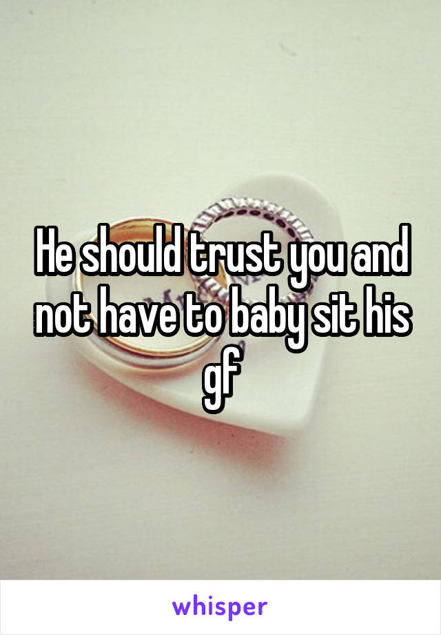 He should trust you and not have to baby sit his gf