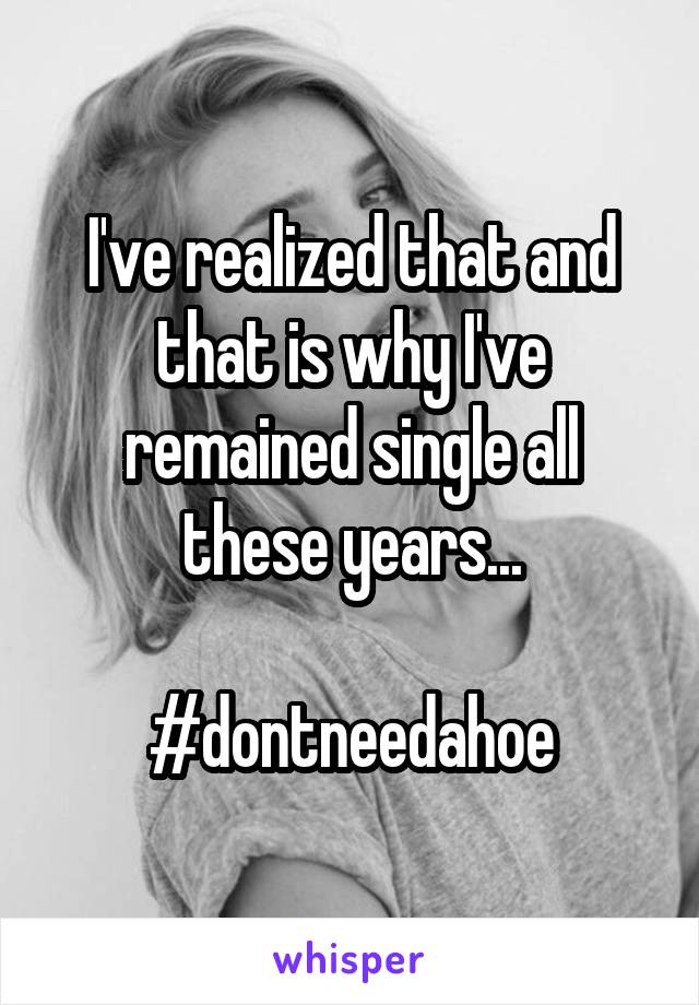 I've realized that and that is why I've remained single all these years...

#dontneedahoe