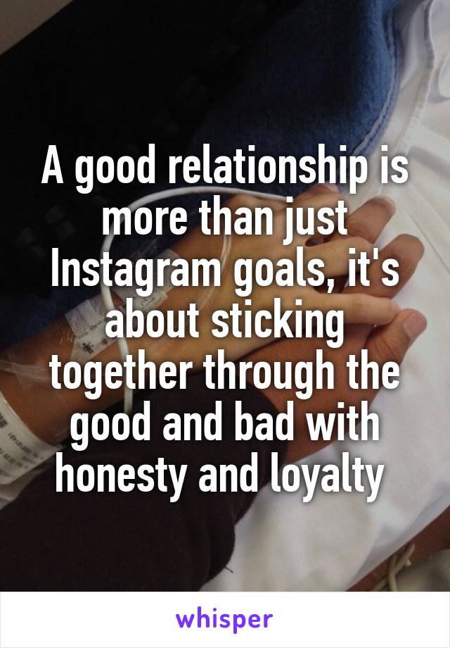 A good relationship is more than just Instagram goals, it's about sticking together through the good and bad with honesty and loyalty 