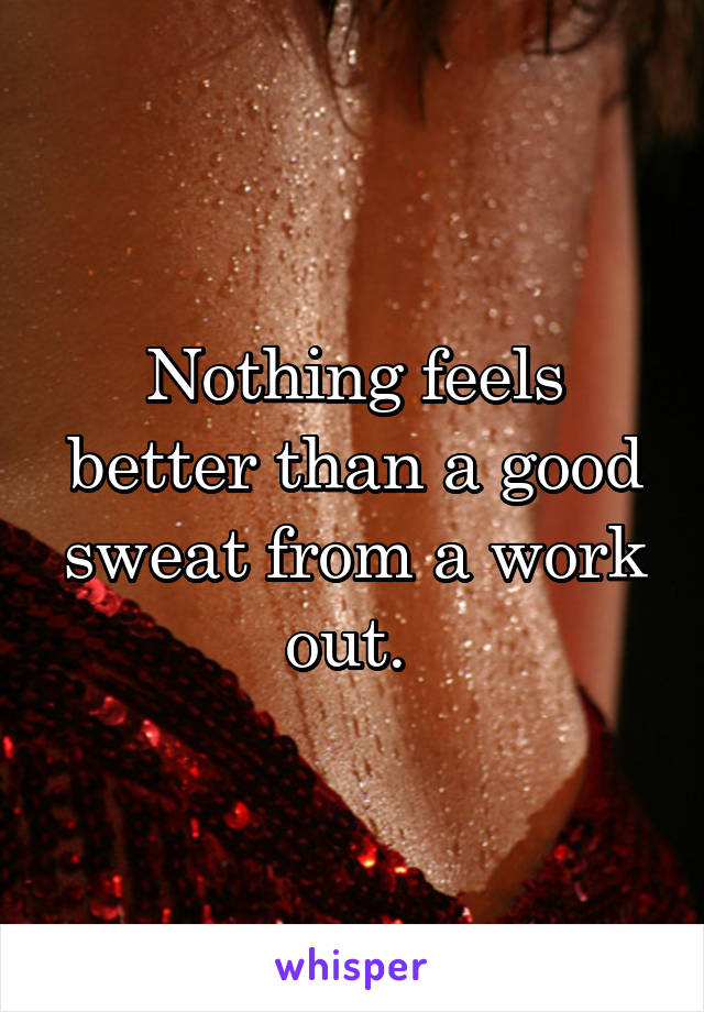 Nothing feels better than a good sweat from a work out. 