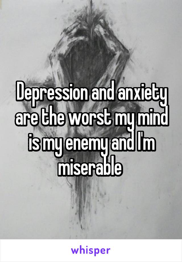 Depression and anxiety are the worst my mind is my enemy and I'm miserable 