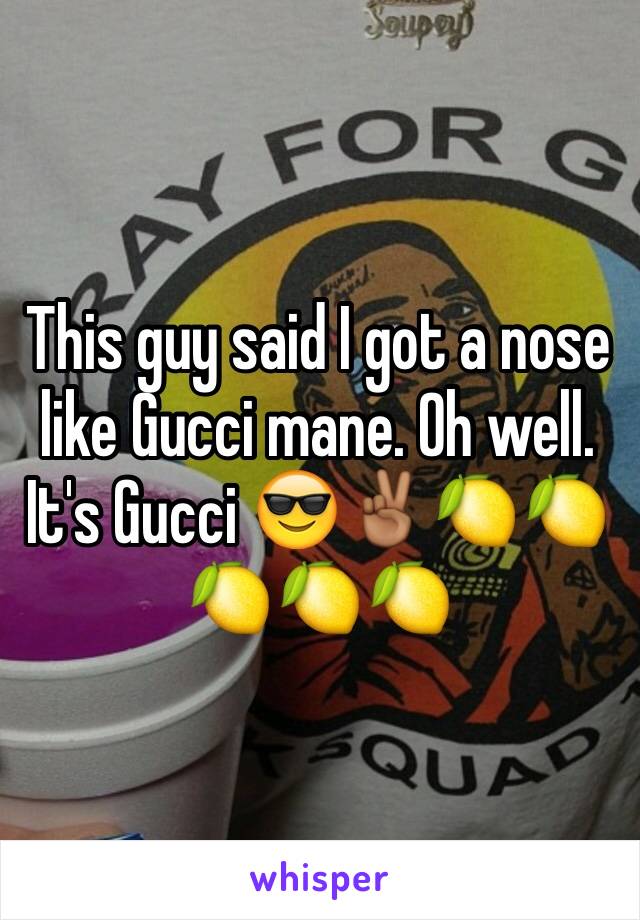 This guy said I got a nose like Gucci mane. Oh well. It's Gucci 😎✌🏾️🍋🍋🍋🍋🍋