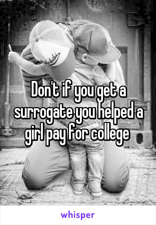 Don't if you get a surrogate you helped a girl pay for college 