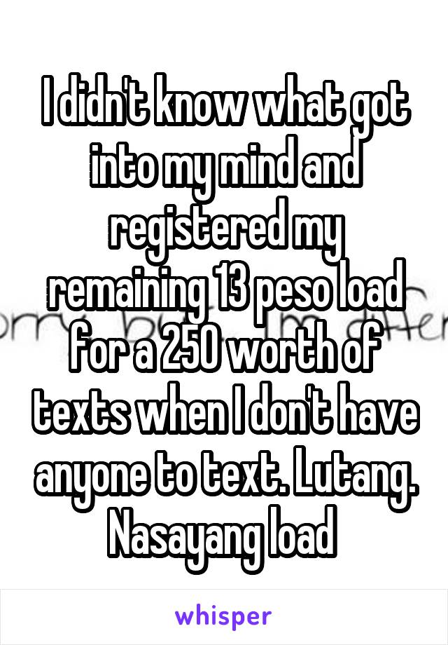 I didn't know what got into my mind and registered my remaining 13 peso load for a 250 worth of texts when I don't have anyone to text. Lutang. Nasayang load 