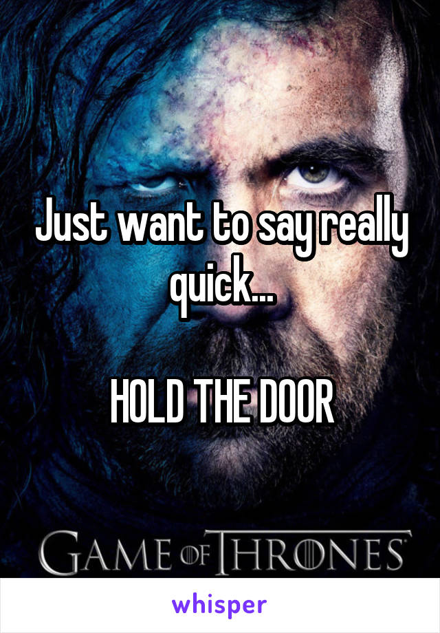 Just want to say really quick...

HOLD THE DOOR