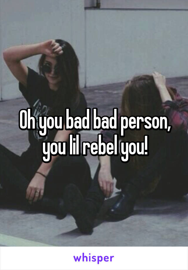 Oh you bad bad person, you lil rebel you!