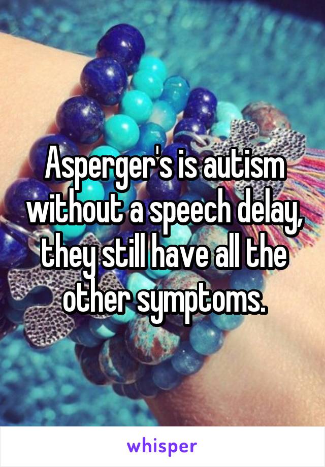 Asperger's is autism without a speech delay, they still have all the other symptoms.