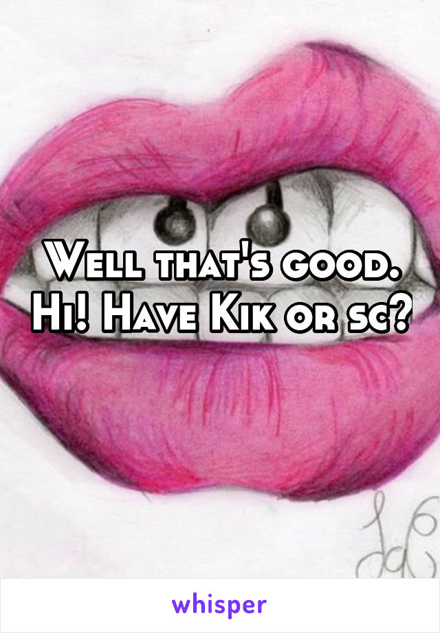 Well that's good. Hi! Have Kik or sc?
