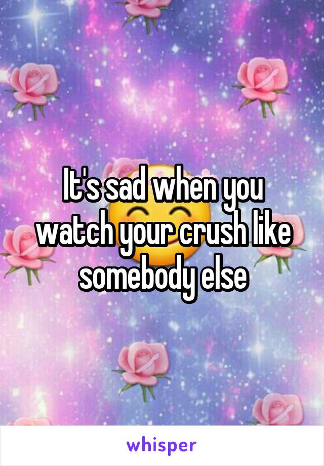 It's sad when you watch your crush like somebody else