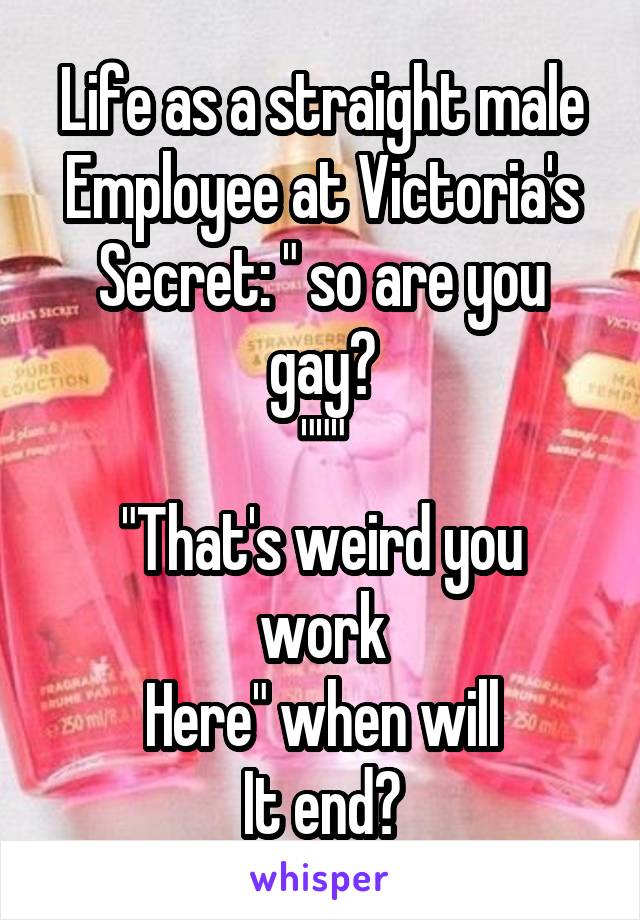 Life as a straight male
Employee at Victoria's Secret: " so are you gay?
"""
"That's weird you work
Here" when will
It end?