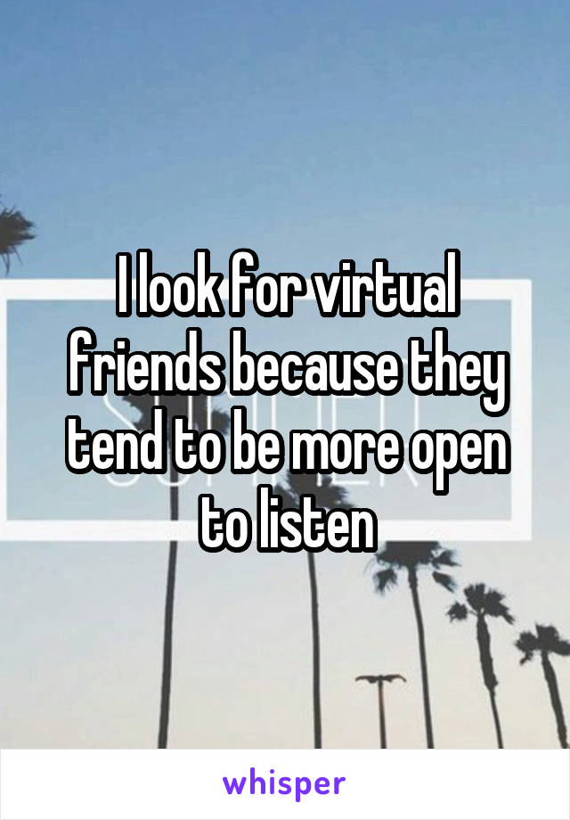 I look for virtual friends because they tend to be more open to listen