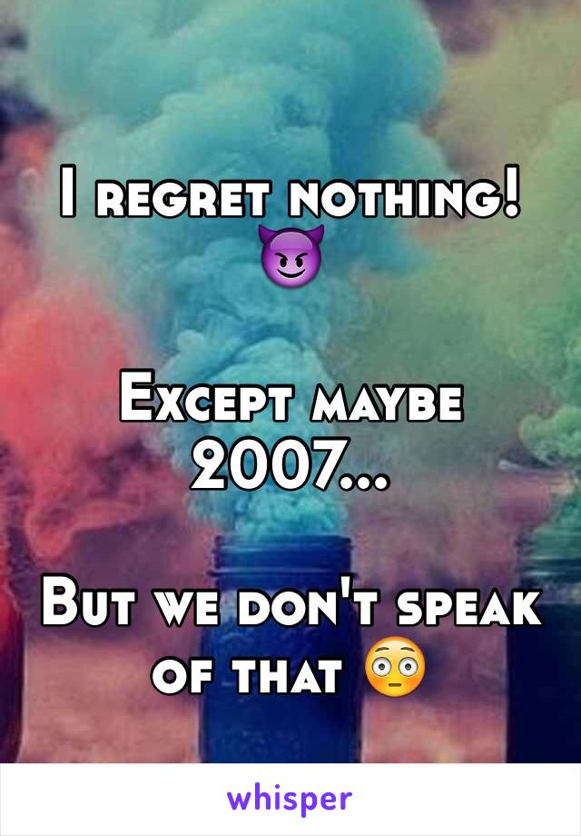 I regret nothing! 😈 

Except maybe 2007...

But we don't speak of that 😳