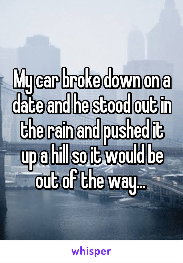 My car broke down on a date and he stood out in the rain and pushed it up a hill so it would be out of the way... 