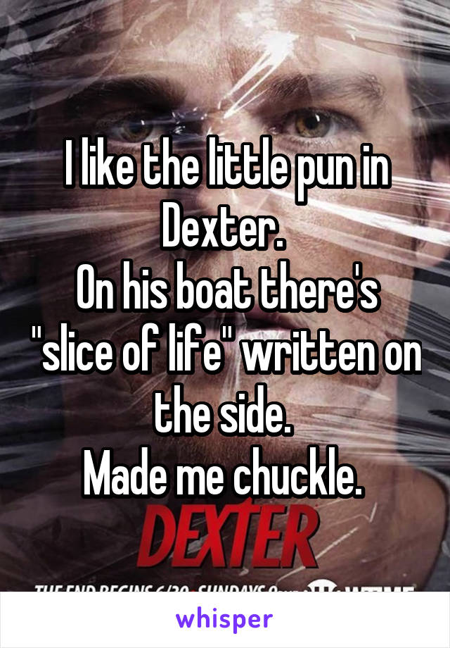 I like the little pun in Dexter. 
On his boat there's "slice of life" written on the side. 
Made me chuckle. 