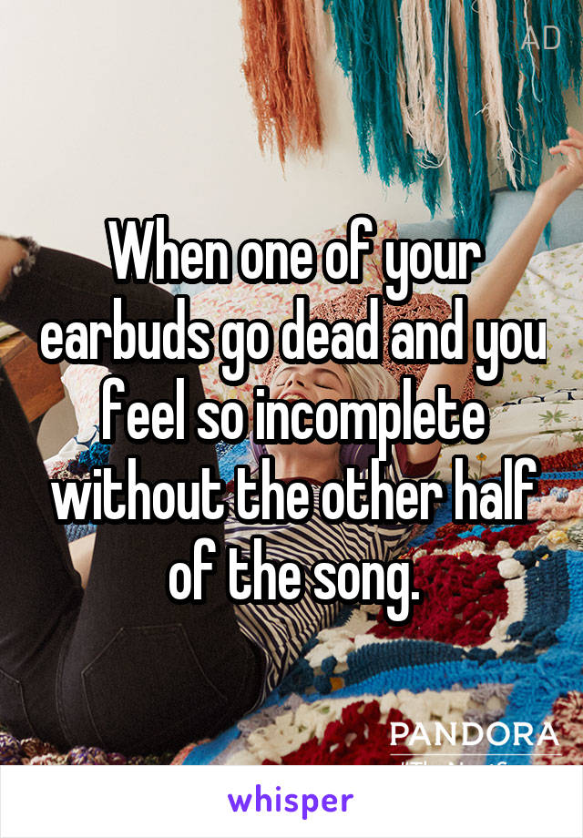 When one of your earbuds go dead and you feel so incomplete without the other half of the song.