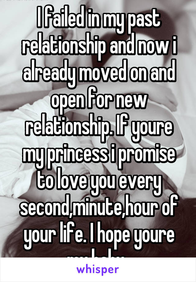 I failed in my past relationship and now i already moved on and open for new relationship. If youre my princess i promise to love you every second,minute,hour of your life. I hope youre my baby. 