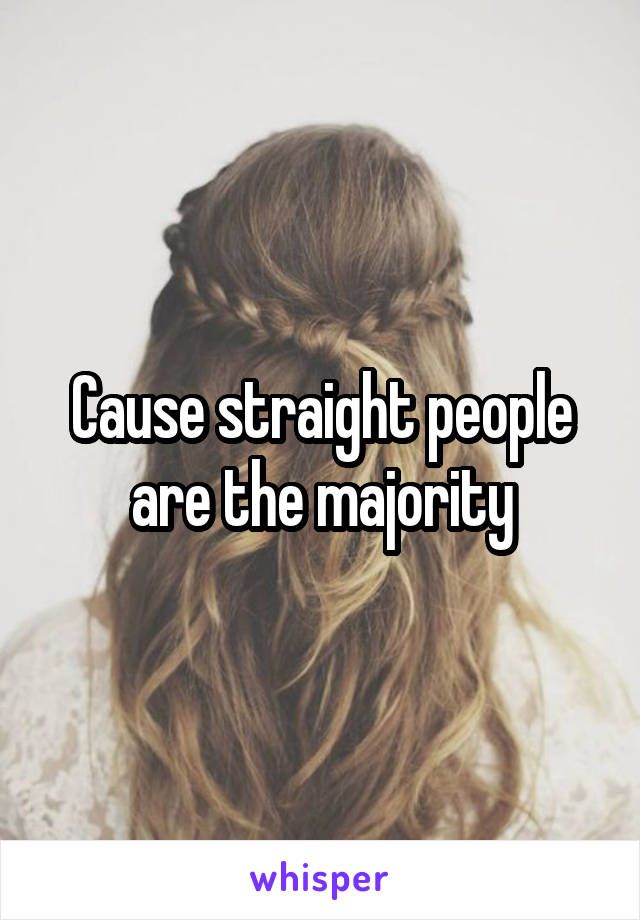 Cause straight people are the majority