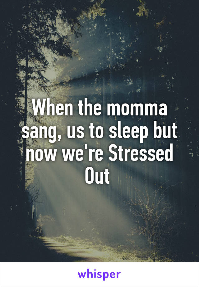 When the momma sang, us to sleep but now we're Stressed Out 