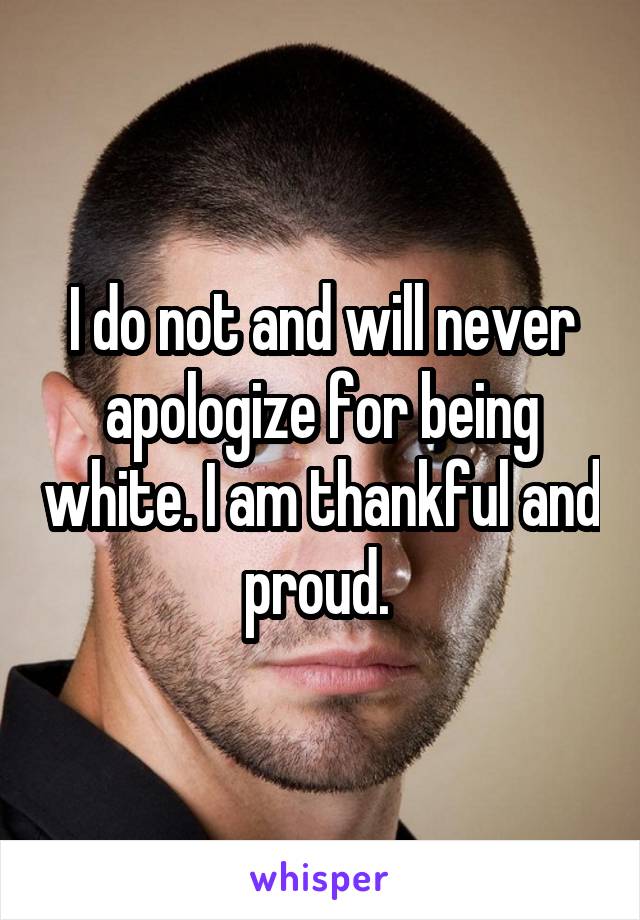 I do not and will never apologize for being white. I am thankful and proud. 