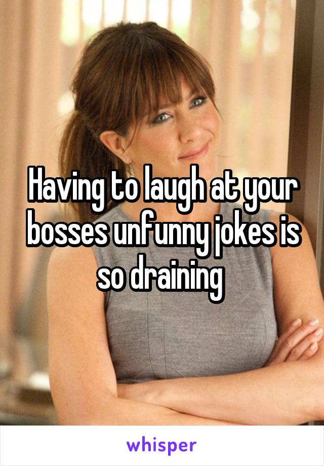 Having to laugh at your bosses unfunny jokes is so draining 