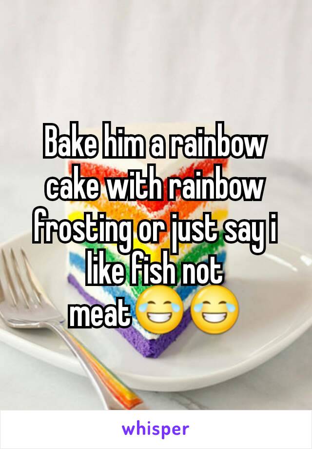 Bake him a rainbow cake with rainbow frosting or just say i like fish not meat😂😂