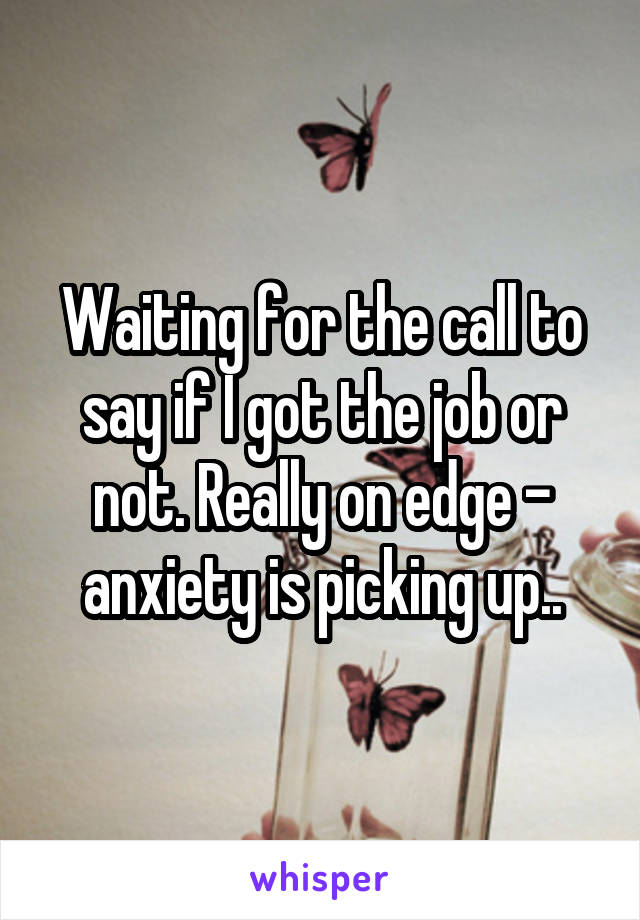 Waiting for the call to say if I got the job or not. Really on edge - anxiety is picking up..