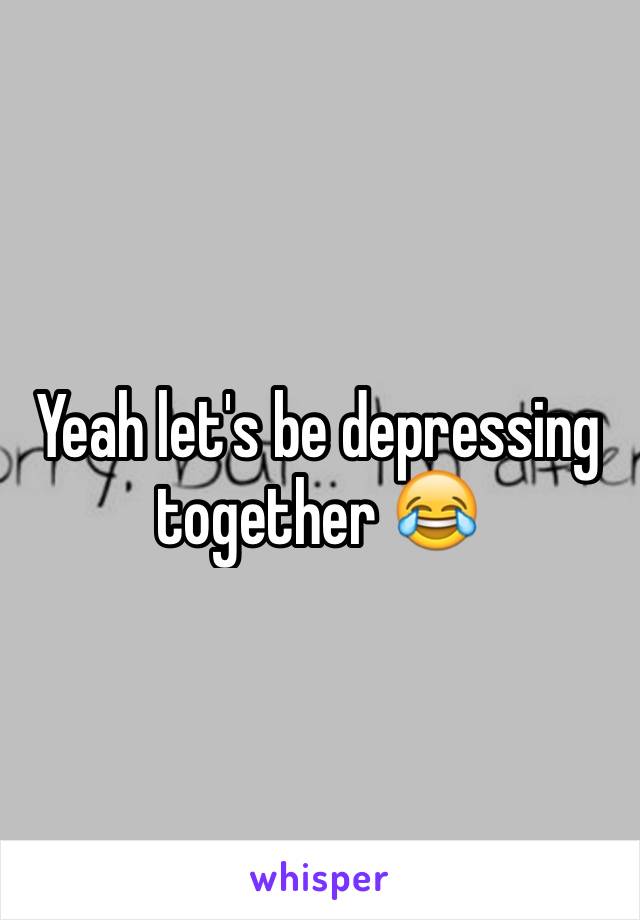 Yeah let's be depressing together 😂