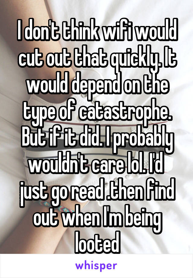 I don't think wifi would cut out that quickly. It would depend on the type of catastrophe.
But if it did. I probably wouldn't care lol. I'd  just go read .then find out when I'm being looted