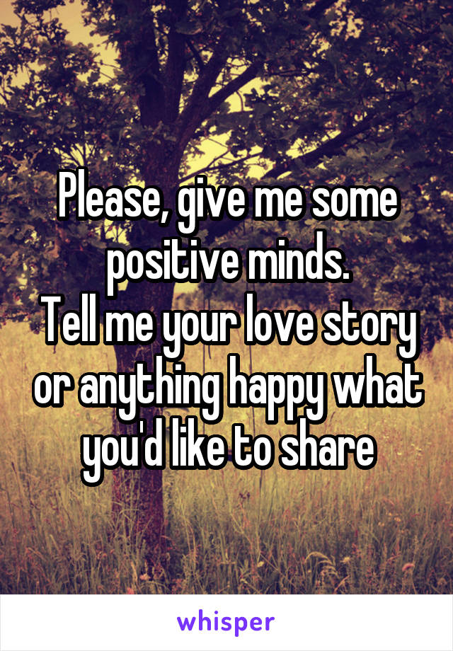 Please, give me some positive minds.
Tell me your love story or anything happy what you'd like to share