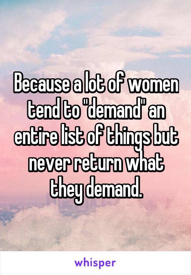 Because a lot of women tend to "demand" an entire list of things but never return what they demand.