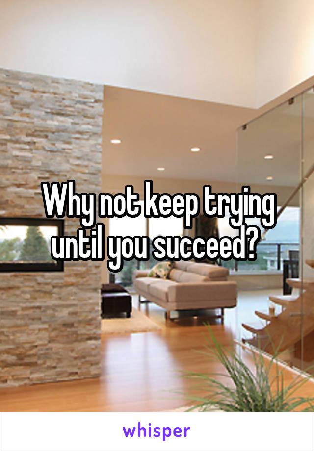 Why not keep trying until you succeed? 