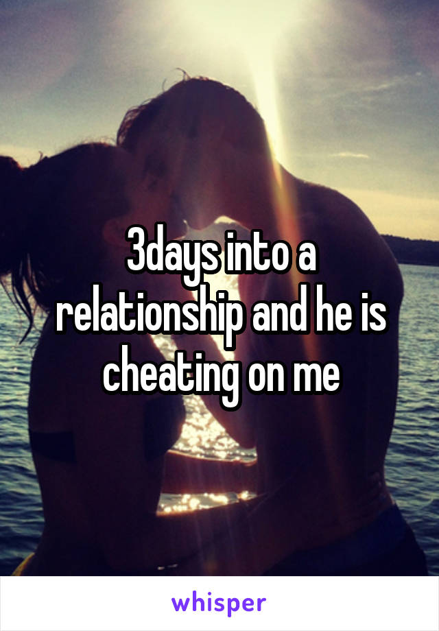 3days into a relationship and he is cheating on me