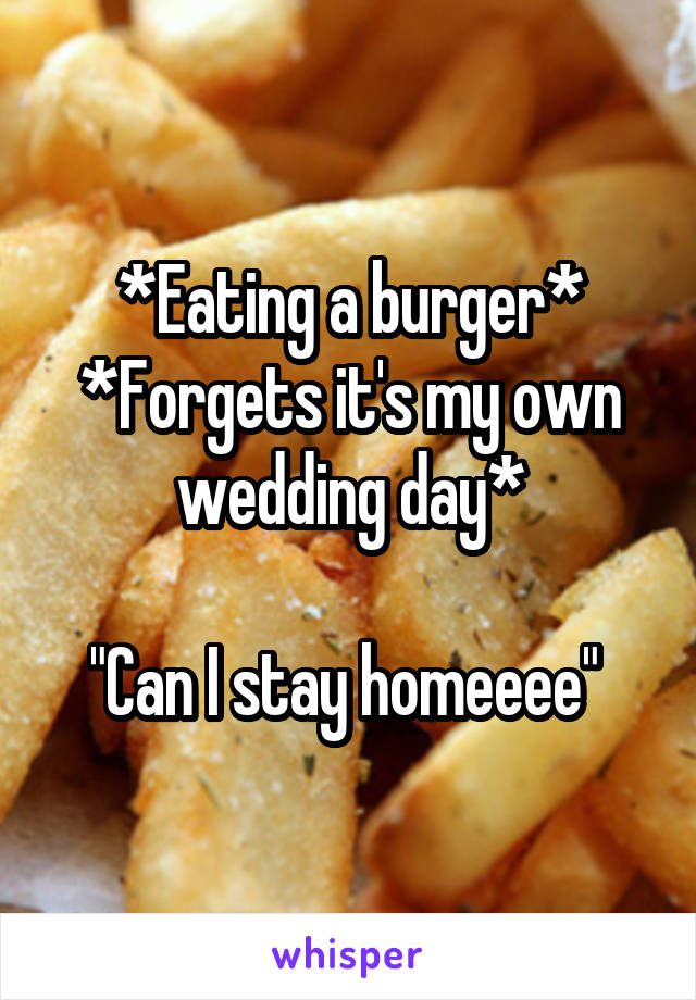 *Eating a burger*
*Forgets it's my own wedding day*

"Can I stay homeeee" 