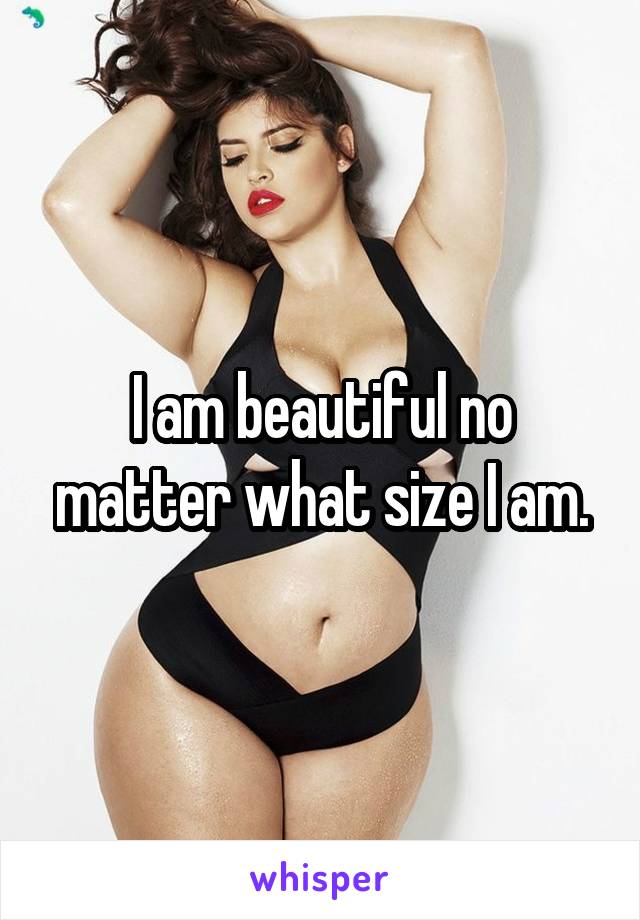 I am beautiful no matter what size I am.