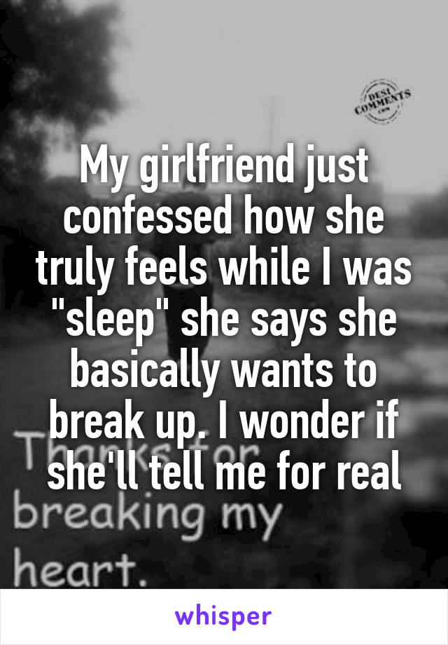 My girlfriend just confessed how she truly feels while I was "sleep" she says she basically wants to break up. I wonder if she'll tell me for real