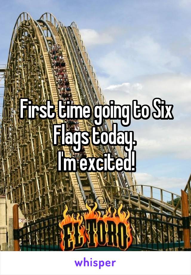 First time going to Six Flags today. 
I'm excited!