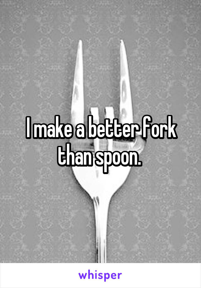I make a better fork than spoon. 