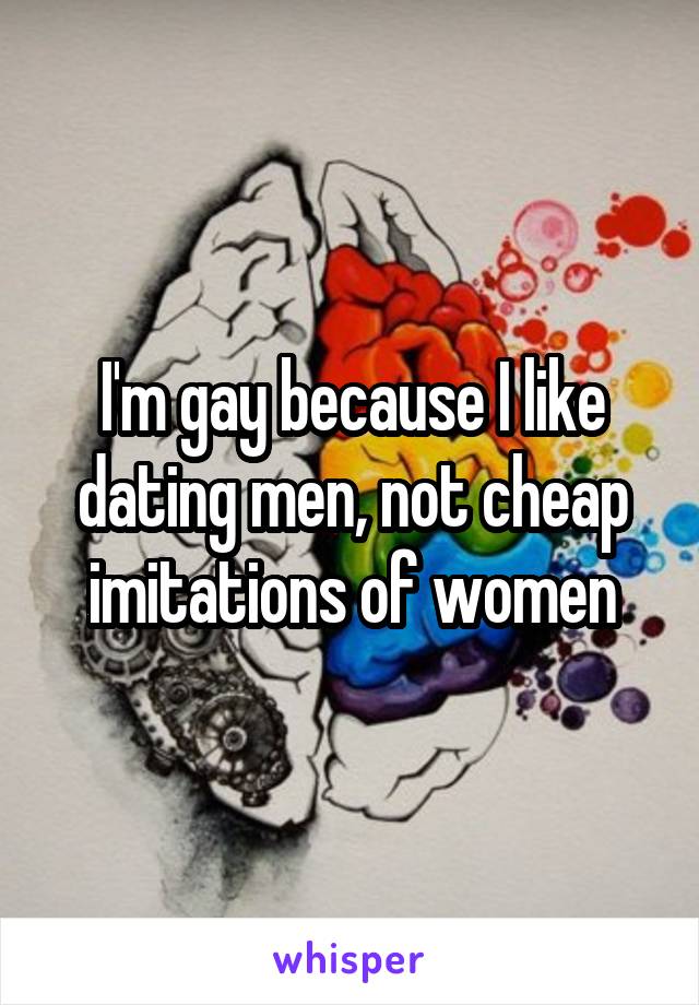 I'm gay because I like dating men, not cheap imitations of women